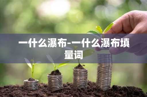 一什么瀑布-一什么瀑布填量词-第1张图片-芙蓉之城