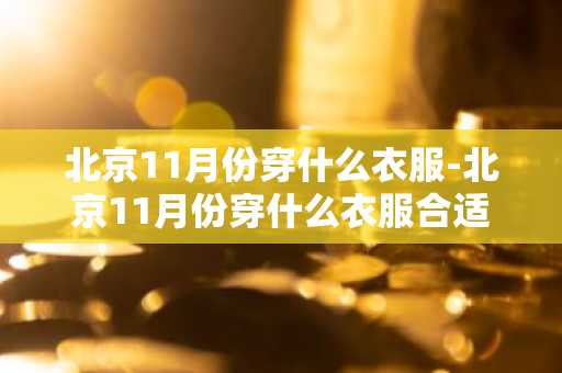 北京11月份穿什么衣服-北京11月份穿什么衣服合适-第1张图片-芙蓉之城