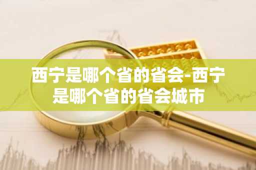 西宁是哪个省的省会-西宁是哪个省的省会城市-第1张图片-芙蓉之城