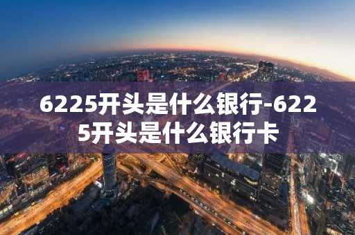 6225开头是什么银行-6225开头是什么银行卡-第1张图片-芙蓉之城