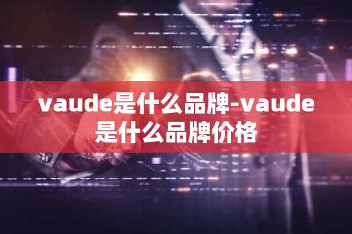 vaude是什么品牌-vaude是什么品牌价格-第1张图片-芙蓉之城