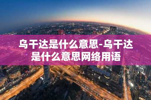 乌干达是什么意思-乌干达是什么意思网络用语-第1张图片-芙蓉之城