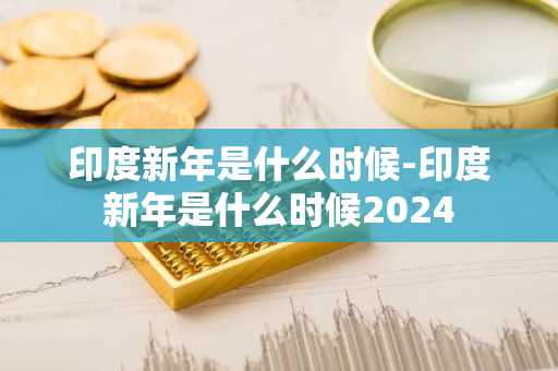 印度新年是什么时候-印度新年是什么时候2024-第1张图片-芙蓉之城