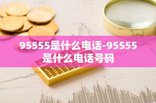 95555是什么电话-95555是什么电话号码-第1张图片-芙蓉之城