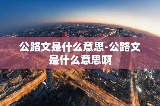 公路文是什么意思-公路文是什么意思啊-第1张图片-芙蓉之城