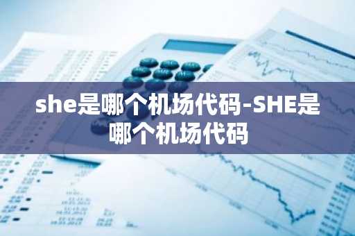 she是哪个机场代码-SHE是哪个机场代码-第1张图片-芙蓉之城