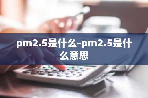 pm2.5是什么-pm2.5是什么意思-第1张图片-芙蓉之城