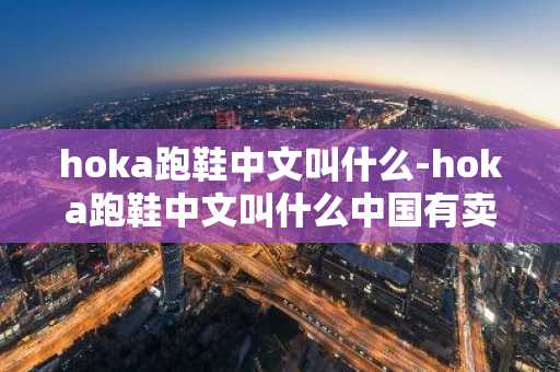 hoka跑鞋中文叫什么-hoka跑鞋中文叫什么中国有卖吗多少钱-第1张图片-芙蓉之城