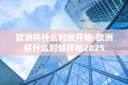 欧洲杯什么时候开始-欧洲杯什么时候开始2025-第1张图片-芙蓉之城