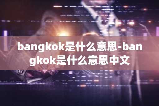 bangkok是什么意思-bangkok是什么意思中文-第1张图片-芙蓉之城