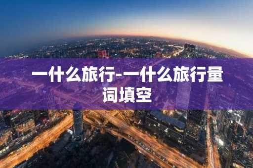 一什么旅行-一什么旅行量词填空-第1张图片-芙蓉之城