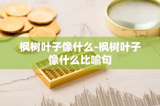 枫树叶子像什么-枫树叶子像什么比喻句-第1张图片-芙蓉之城