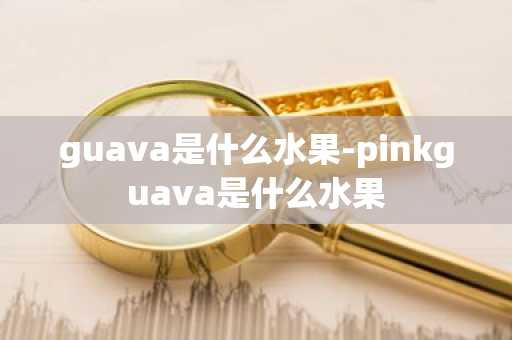 guava是什么水果-pinkguava是什么水果-第1张图片-芙蓉之城