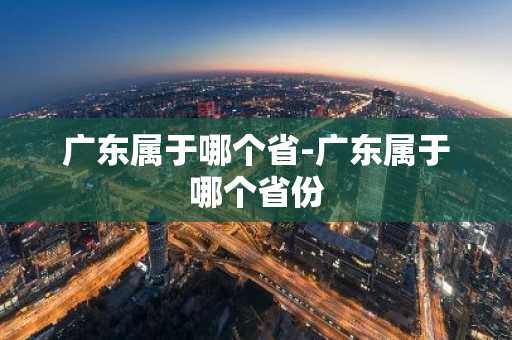 广东属于哪个省-广东属于哪个省份-第1张图片-芙蓉之城