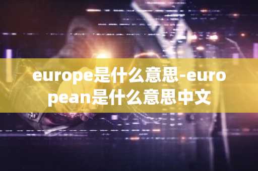 europe是什么意思-european是什么意思中文-第1张图片-芙蓉之城