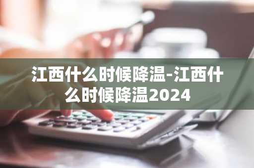 江西什么时候降温-江西什么时候降温2024-第1张图片-芙蓉之城