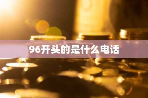 96开头的是什么电话-第1张图片-芙蓉之城