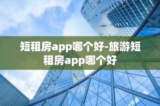 短租房app哪个好-旅游短租房app哪个好-第1张图片-芙蓉之城