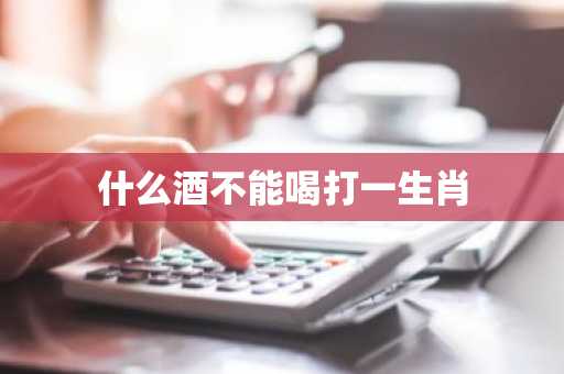 什么酒不能喝打一生肖-第1张图片-芙蓉之城