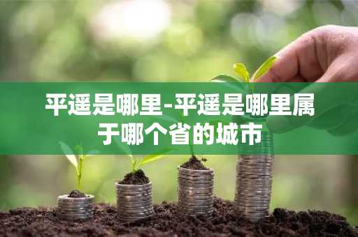 平遥是哪里-平遥是哪里属于哪个省的城市-第1张图片-芙蓉之城
