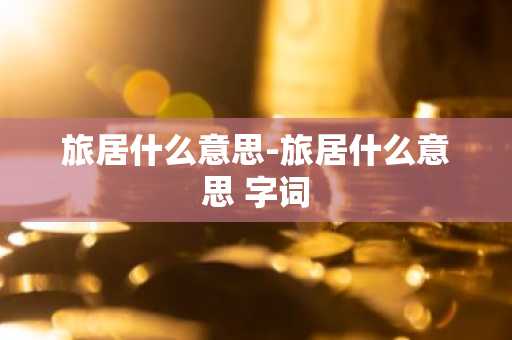 旅居什么意思-旅居什么意思 字词-第1张图片-芙蓉之城