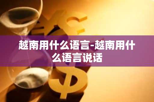 越南用什么语言-越南用什么语言说话-第1张图片-芙蓉之城