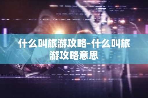 什么叫旅游攻略-什么叫旅游攻略意思-第1张图片-芙蓉之城