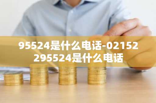 95524是什么电话-02152295524是什么电话-第1张图片-芙蓉之城