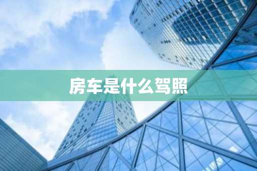 房车是什么驾照-第1张图片-芙蓉之城