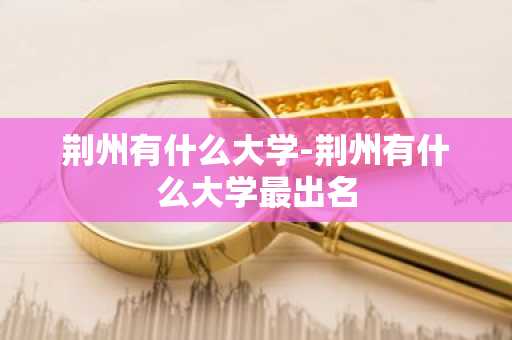 荆州有什么大学-荆州有什么大学最出名-第1张图片-芙蓉之城