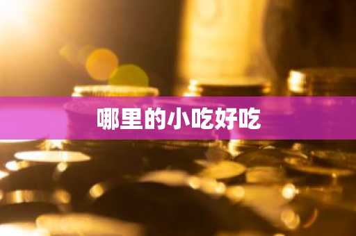 哪里的小吃好吃-第1张图片-芙蓉之城