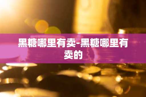 黑糖哪里有卖-黑糖哪里有卖的-第1张图片-芙蓉之城