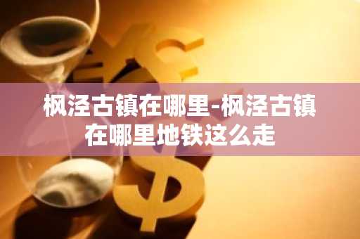 枫泾古镇在哪里-枫泾古镇在哪里地铁这么走-第1张图片-芙蓉之城