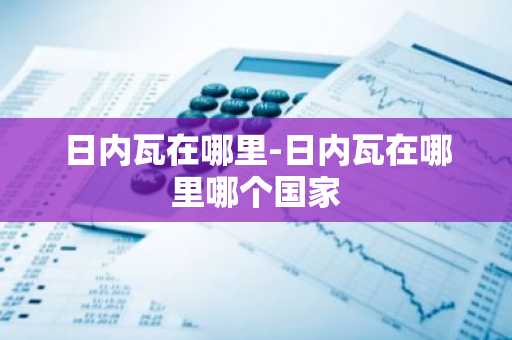 日内瓦在哪里-日内瓦在哪里哪个国家-第1张图片-芙蓉之城