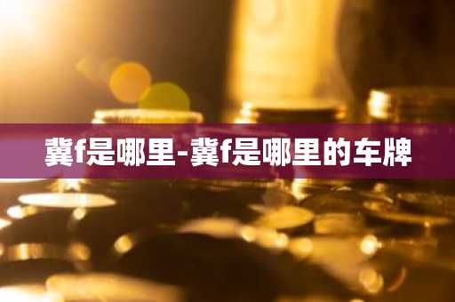 冀f是哪里-冀f是哪里的车牌-第1张图片-芙蓉之城