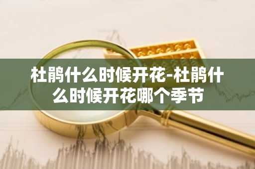 杜鹃什么时候开花-杜鹃什么时候开花哪个季节-第1张图片-芙蓉之城