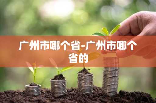 广州市哪个省-广州市哪个省的-第1张图片-芙蓉之城