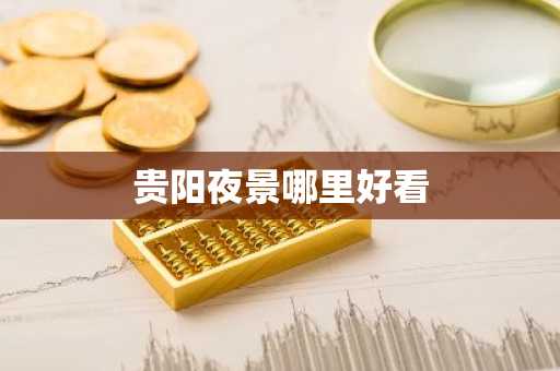 贵阳夜景哪里好看-第1张图片-芙蓉之城