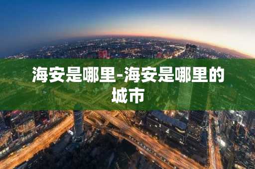 海安是哪里-海安是哪里的城市-第1张图片-芙蓉之城