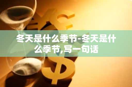 冬天是什么季节-冬天是什么季节,写一句话-第1张图片-芙蓉之城