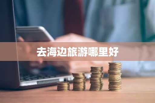 去海边旅游哪里好-第1张图片-芙蓉之城