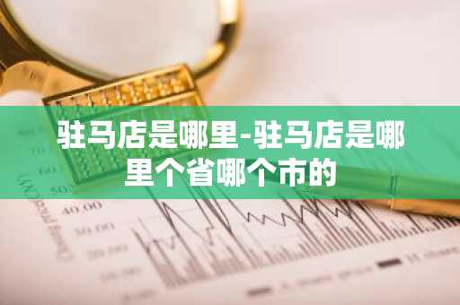 驻马店是哪里-驻马店是哪里个省哪个市的-第1张图片-芙蓉之城