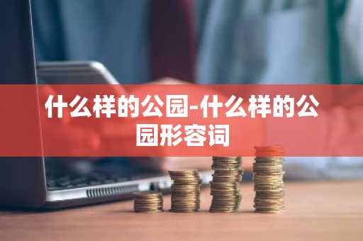 什么样的公园-什么样的公园形容词-第1张图片-芙蓉之城