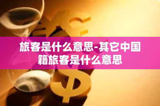 旅客是什么意思-其它中国籍旅客是什么意思-第1张图片-芙蓉之城
