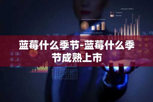 蓝莓什么季节-蓝莓什么季节成熟上市-第1张图片-芙蓉之城
