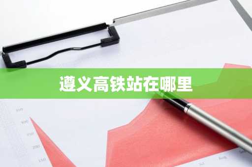 遵义高铁站在哪里-第1张图片-芙蓉之城