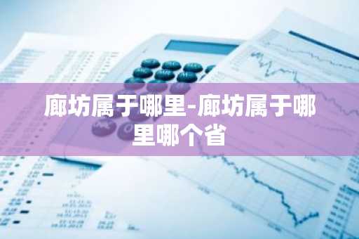 廊坊属于哪里-廊坊属于哪里哪个省-第1张图片-芙蓉之城