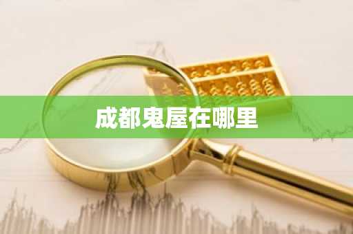 成都鬼屋在哪里-第1张图片-芙蓉之城
