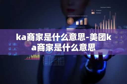 ka商家是什么意思-美团ka商家是什么意思-第1张图片-芙蓉之城