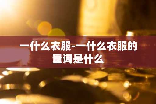 一什么衣服-一什么衣服的量词是什么-第1张图片-芙蓉之城
